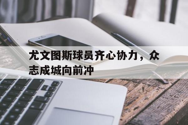 od体育平台-包含尤文图斯球员齐心协力，众志成城向前冲的词条