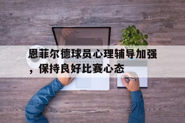 od体育入口-恩菲尔德球员心理辅导加强，保持良好比赛心态的简单介绍